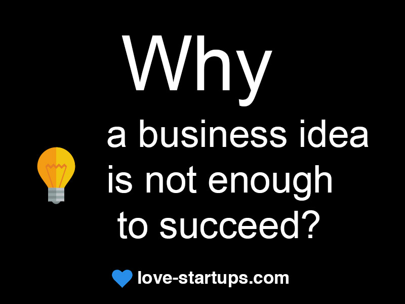 Why A Business Idea Is Not Enough To Succeed Love Startups